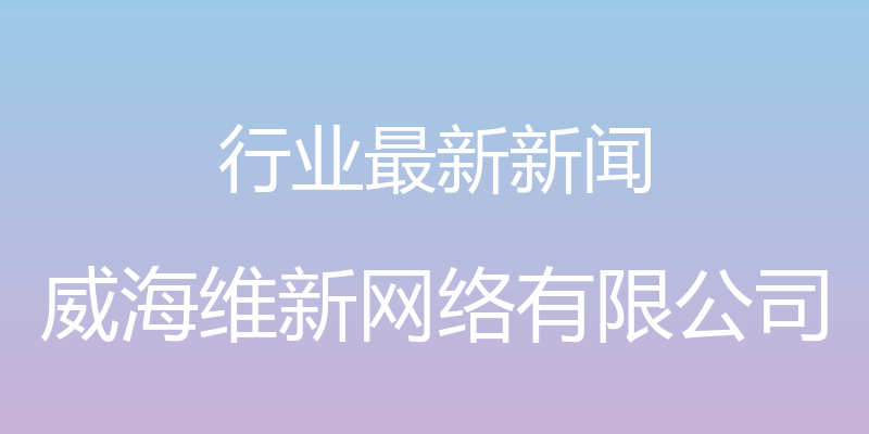 行业最新新闻 - 威海维新网络有限公司