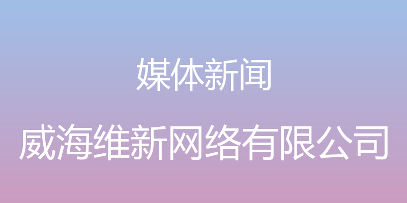 媒体新闻 - 威海维新网络有限公司