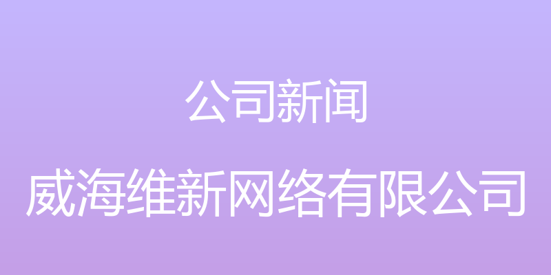 公司新闻 - 威海维新网络有限公司